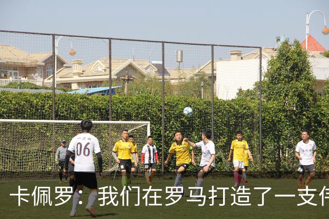 卡佩罗：我们在罗马打造了一支伟大的球队 卡萨诺是真正的天才