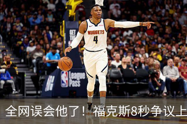 全网误会他了！福克斯8秒争议上篮并非上头，真实思路太清醒！